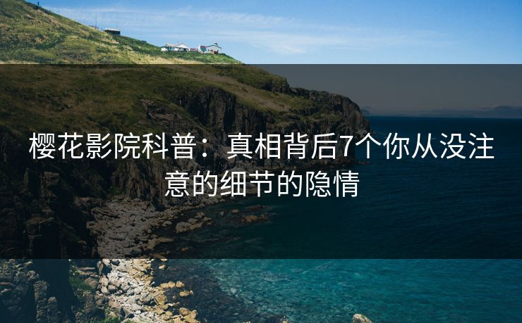 樱花影院科普:真相背后7个你从没注意的细节的隐情