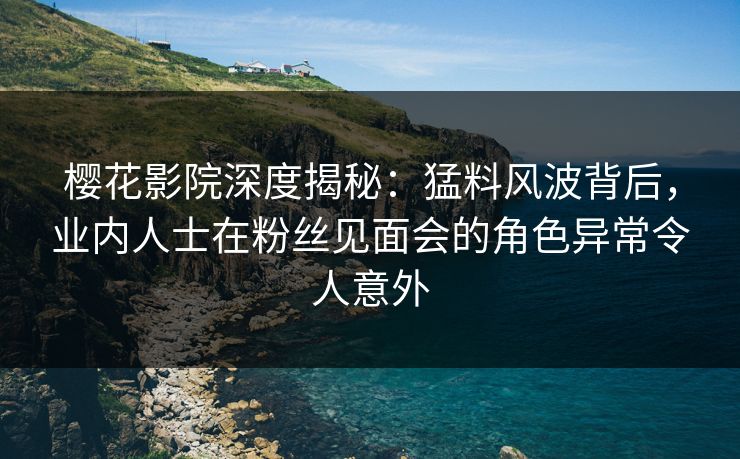 樱花影院深度揭秘：猛料风波背后，业内人士在粉丝见面会的角色异常令人意外