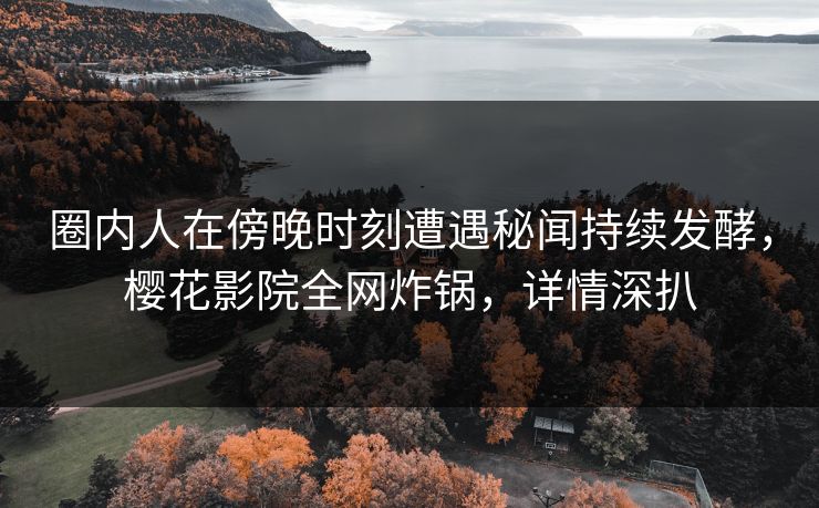 圈内人在傍晚时刻遭遇秘闻持续发酵，樱花影院全网炸锅，详情深扒