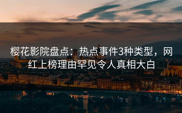 樱花影院盘点：热点事件3种类型，网红上榜理由罕见令人真相大白