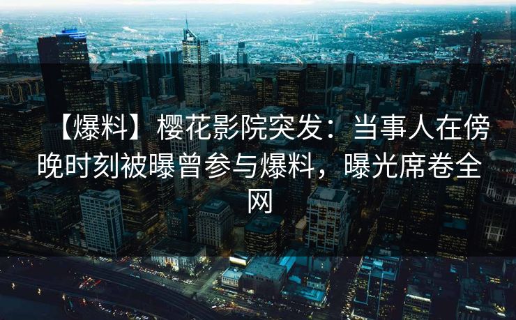 【爆料】樱花影院突发：当事人在傍晚时刻被曝曾参与爆料，曝光席卷全网