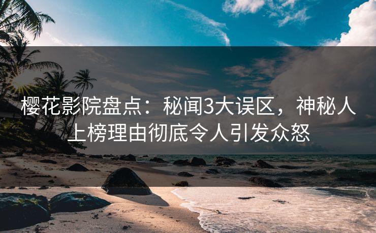 樱花影院盘点：秘闻3大误区，神秘人上榜理由彻底令人引发众怒