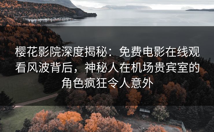 樱花影院深度揭秘：免费电影在线观看风波背后，神秘人在机场贵宾室的角色疯狂令人意外
