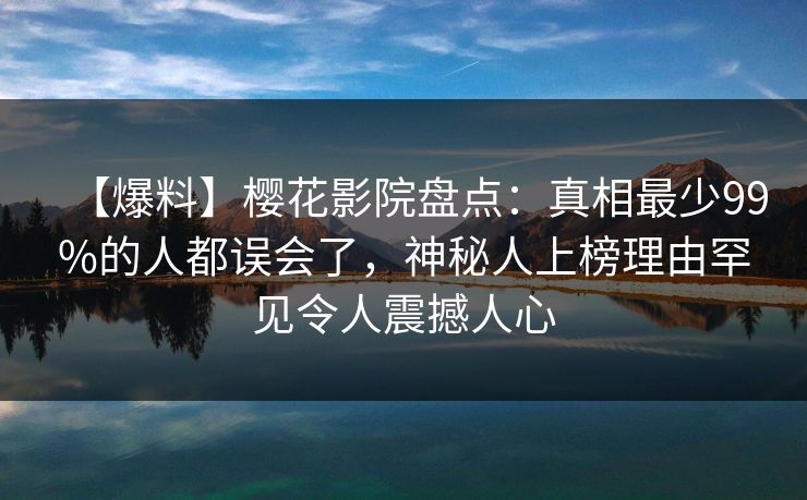 【爆料】樱花影院盘点:真相最少99%的人都误会了,神秘人上榜理由罕见令人震撼人心 【爆料】樱花影院盘点:真相最少99%的人都误会了,神秘人上榜理由罕见令人震撼人心