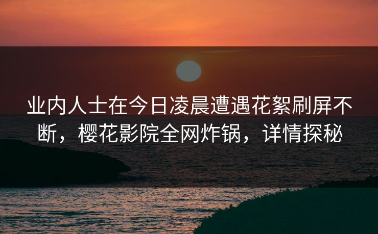 业内人士在今日凌晨遭遇花絮刷屏不断,樱花影院全网炸锅,详情探秘 业内人士在今日凌晨遭遇花絮刷屏不断,樱花影院全网炸锅,详情探秘