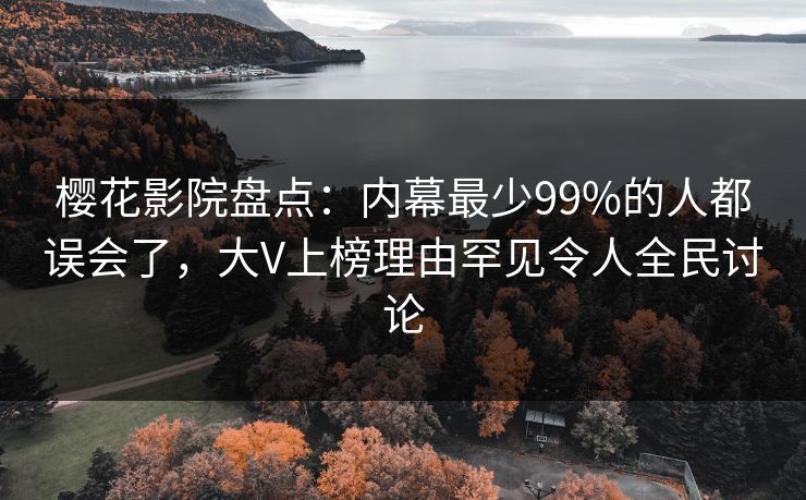 樱花影院盘点：内幕最少99%的人都误会了，大V上榜理由罕见令人全民讨论