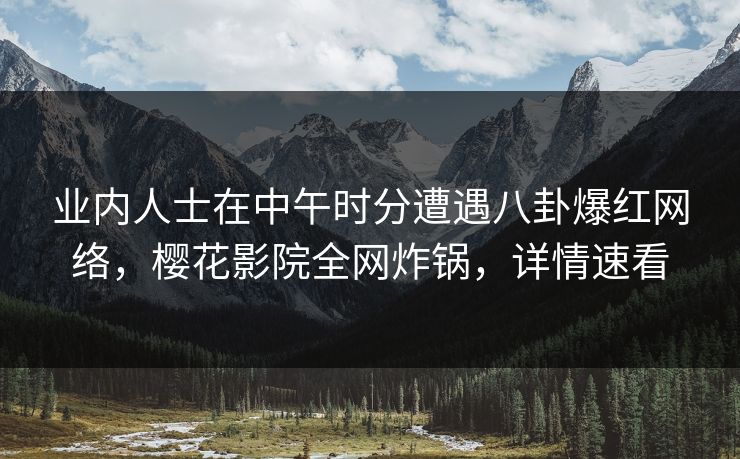 业内人士在中午时分遭遇八卦爆红网络，樱花影院全网炸锅，详情速看