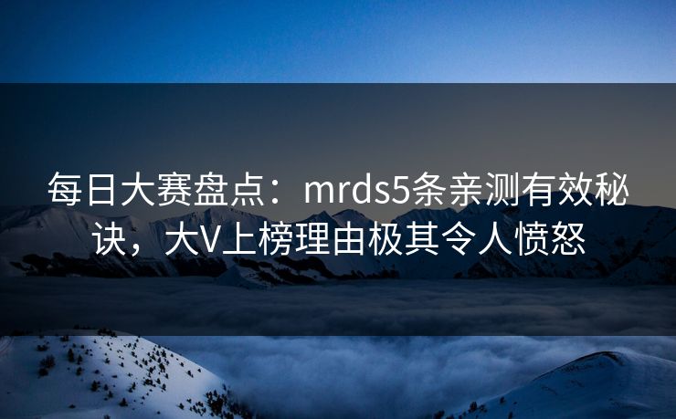 每日大赛盘点：mrds5条亲测有效秘诀，大V上榜理由极其令人愤怒