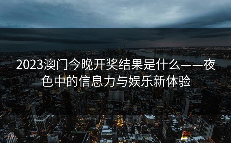 2023澳门今晚开奖结果是什么——夜色中的信息力与娱乐新体验