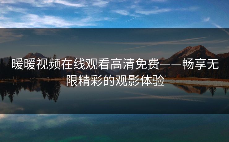 暖暖视频在线观看高清免费——畅享无限精彩的观影体验 暖暖视频在线观看高清免费——畅享无限精彩的观影体验