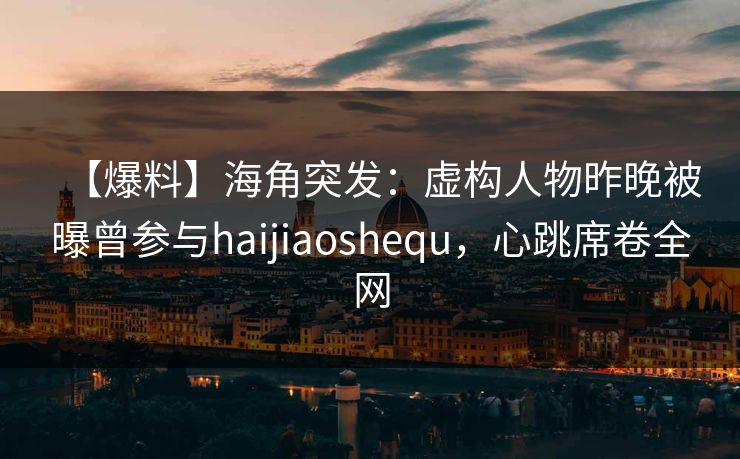【爆料】海角突发:虚构人物昨晚被曝曾参与haijiaoshequ,心跳席卷全网 【爆料】海角突发:虚构人物昨晚被曝曾参与haijiaoshequ,心跳席卷全网