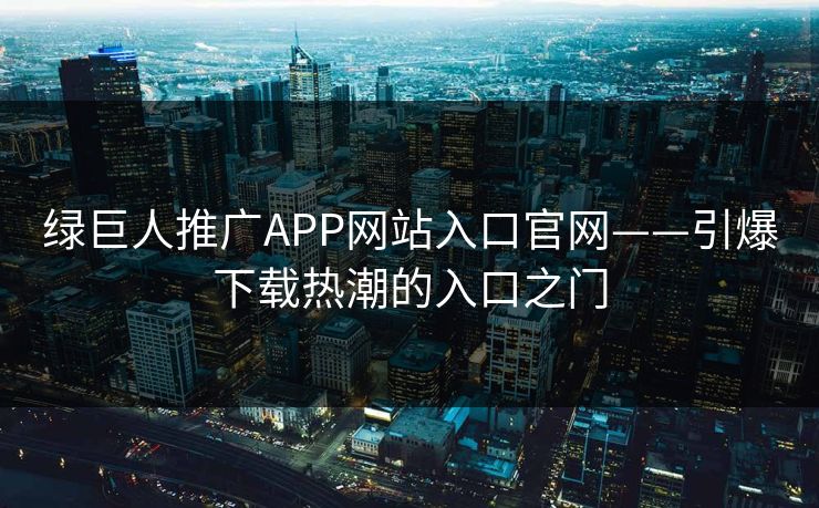 绿巨人推广APP网站入口官网——引爆下载热潮的入口之门