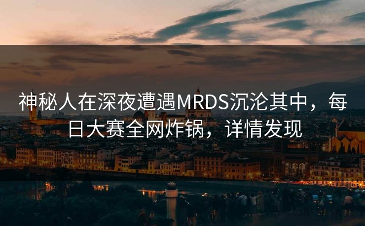 神秘人在深夜遭遇MRDS沉沦其中,每日大赛全网炸锅,详情发现 神秘人在深夜遭遇MRDS沉沦其中,每日大赛全网炸锅,详情发现