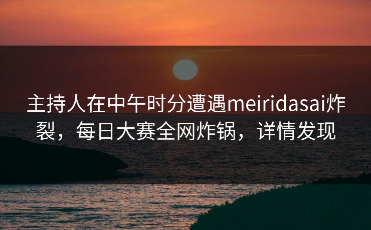主持人在中午时分遭遇meiridasai炸裂，每日大赛全网炸锅，详情发现