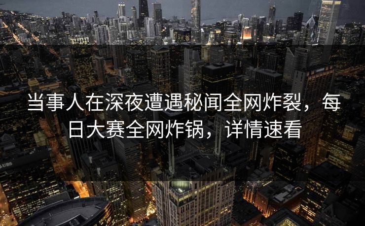 当事人在深夜遭遇秘闻全网炸裂，每日大赛全网炸锅，详情速看
