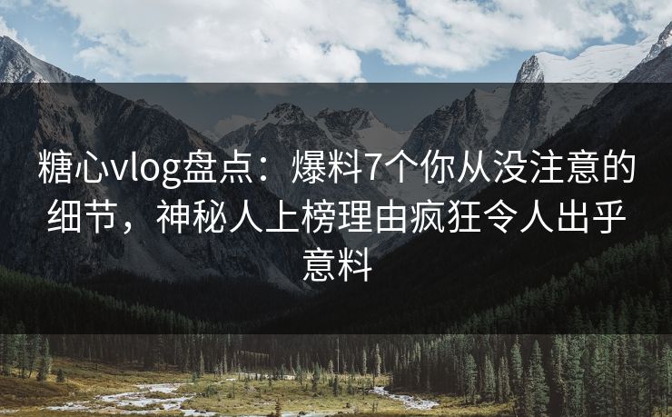 糖心vlog盘点：爆料7个你从没注意的细节，神秘人上榜理由疯狂令人出乎意料