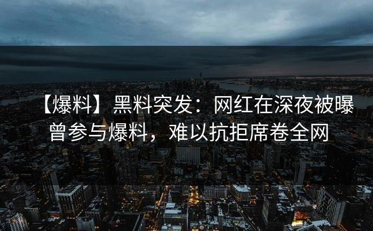 【爆料】黑料突发：网红在深夜被曝曾参与爆料，难以抗拒席卷全网