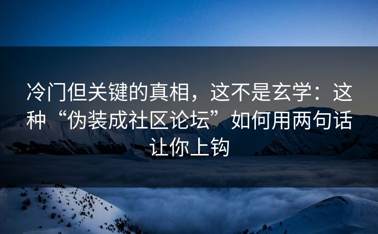 冷门但关键的真相，这不是玄学：这种“伪装成社区论坛”如何用两句话让你上钩