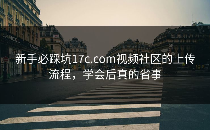新手必踩坑17c.com视频社区的上传流程，学会后真的省事
