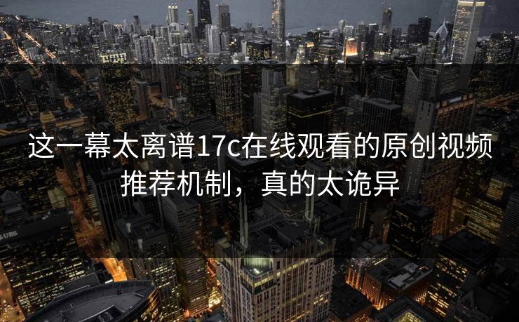 这一幕太离谱17c在线观看的原创视频推荐机制，真的太诡异