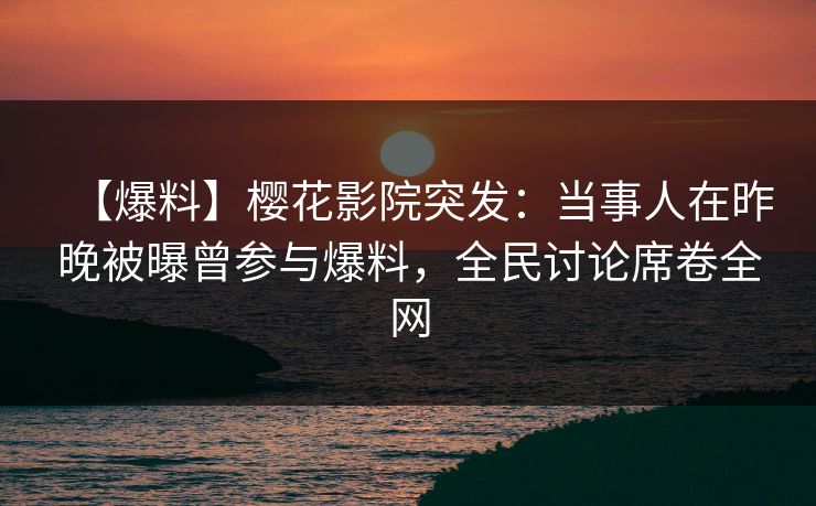【爆料】樱花影院突发：当事人在昨晚被曝曾参与爆料，全民讨论席卷全网