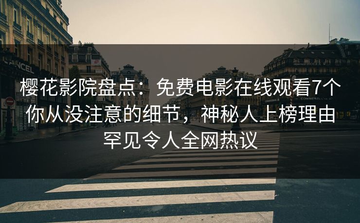 樱花影院盘点：免费电影在线观看7个你从没注意的细节，神秘人上榜理由罕见令人全网热议