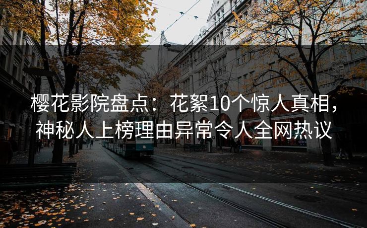 樱花影院盘点：花絮10个惊人真相，神秘人上榜理由异常令人全网热议