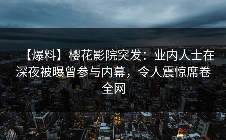 【爆料】樱花影院突发：业内人士在深夜被曝曾参与内幕，令人震惊席卷全网