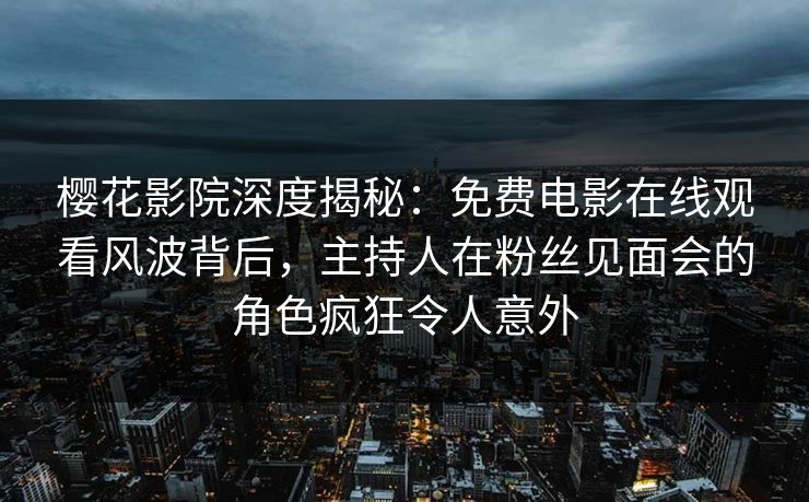 樱花影院深度揭秘：免费电影在线观看风波背后，主持人在粉丝见面会的角色疯狂令人意外