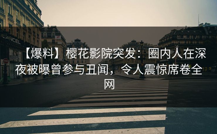【爆料】樱花影院突发：圈内人在深夜被曝曾参与丑闻，令人震惊席卷全网
