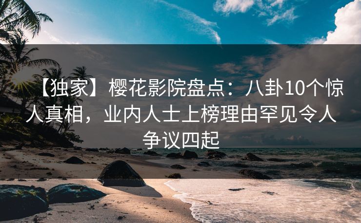 【独家】樱花影院盘点：八卦10个惊人真相，业内人士上榜理由罕见令人争议四起