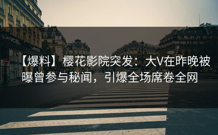 【爆料】樱花影院突发：大V在昨晚被曝曾参与秘闻，引爆全场席卷全网