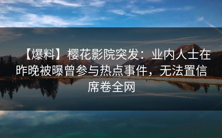 【爆料】樱花影院突发：业内人士在昨晚被曝曾参与热点事件，无法置信席卷全网