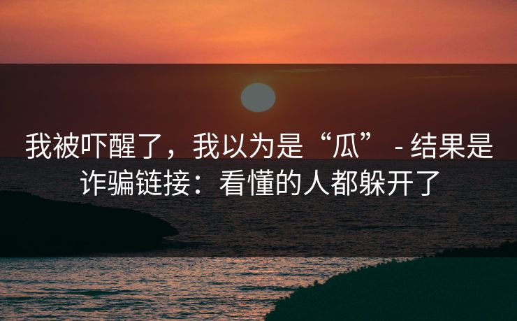我被吓醒了，我以为是“瓜” - 结果是诈骗链接：看懂的人都躲开了
