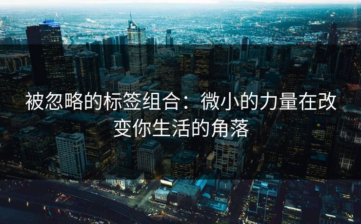 被忽略的标签组合：微小的力量在改变你生活的角落