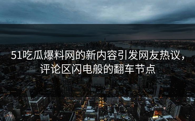 51吃瓜爆料网的新内容引发网友热议，评论区闪电般的翻车节点